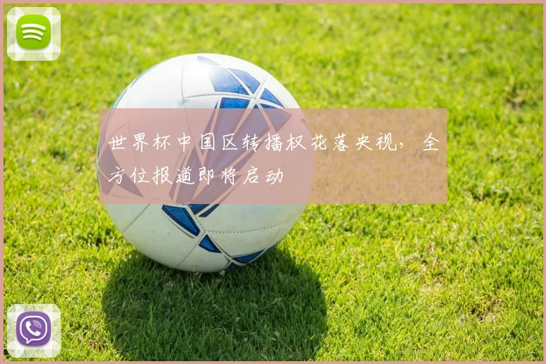 世界杯中国区转播权花落央视，全方位报道即将启动