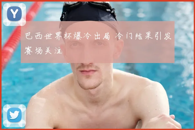 巴西世界杯爆冷出局 冷门结果引发赛场关注