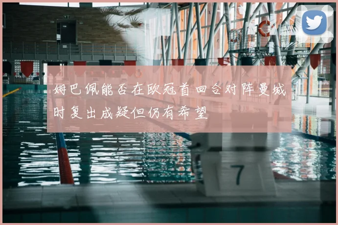 姆巴佩能否在欧冠首回合对阵曼城时复出成疑但仍有希望