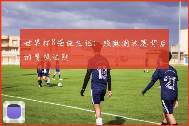 世界杯8强诞生记:残酷淘汰赛背后的晋级法则