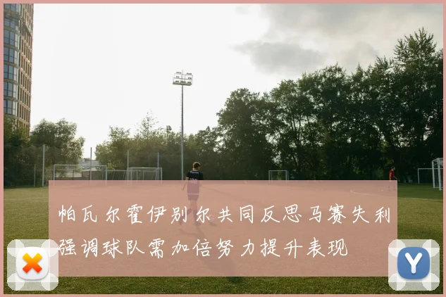 帕瓦尔霍伊别尔共同反思马赛失利强调球队需加倍努力提升表现
