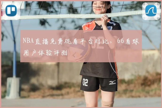 NBA直播免费观看平台对比，66看球用户体验评测
