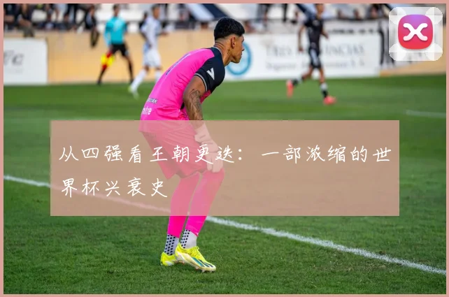 从四强看王朝更迭:一部浓缩的世界杯兴衰史