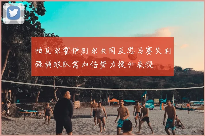 帕瓦尔霍伊别尔共同反思马赛失利强调球队需加倍努力提升表现