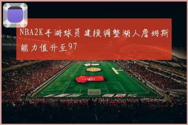 NBA2K手游球员建模调整湖人詹姆斯能力值升至97