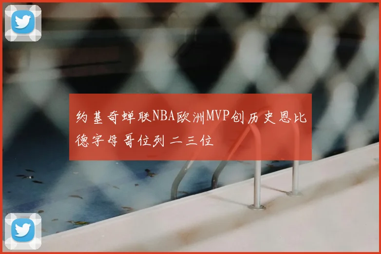 约基奇蝉联NBA欧洲MVP创历史恩比德字母哥位列二三位