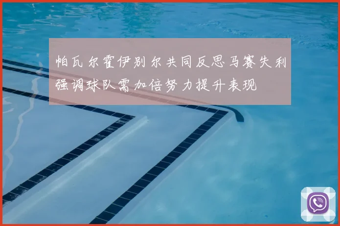 帕瓦尔霍伊别尔共同反思马赛失利强调球队需加倍努力提升表现