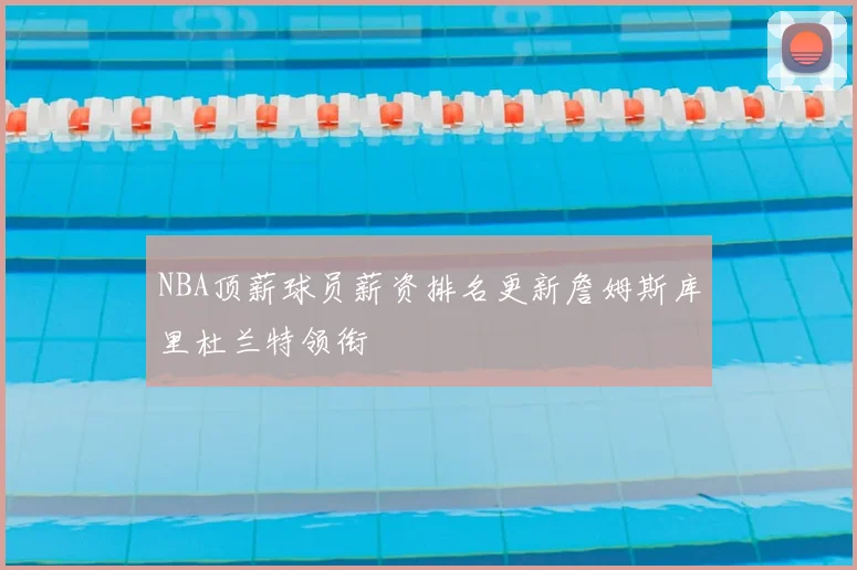 NBA顶薪球员薪资排名更新詹姆斯库里杜兰特领衔