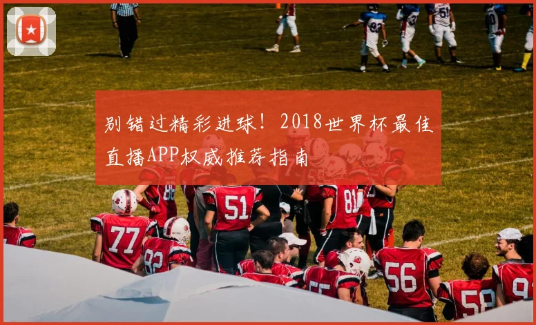别错过精彩进球!2018世界杯最佳直播APP权威推荐指南