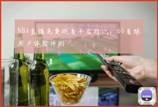 NBA直播免费观看平台对比，66看球用户体验评测