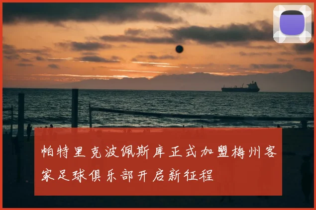 帕特里克波佩斯库正式加盟梅州客家足球俱乐部开启新征程