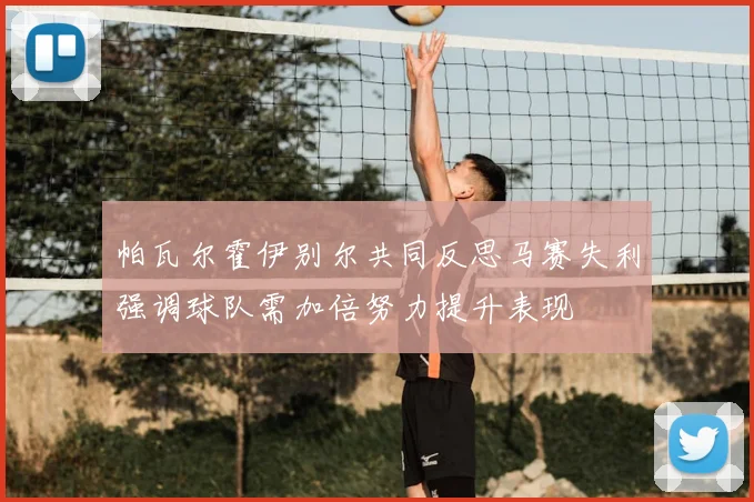 帕瓦尔霍伊别尔共同反思马赛失利强调球队需加倍努力提升表现