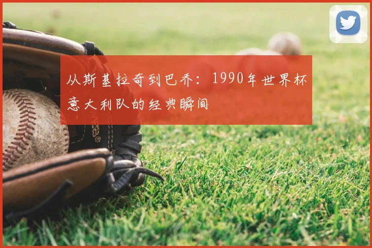 从斯基拉奇到巴乔:1990年世界杯意大利队的经典瞬间