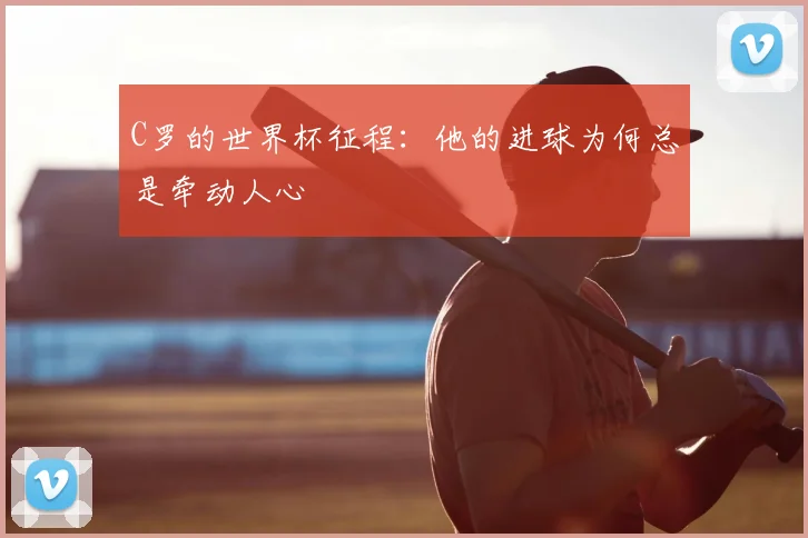 C罗的世界杯征程:他的进球为何总是牵动人心