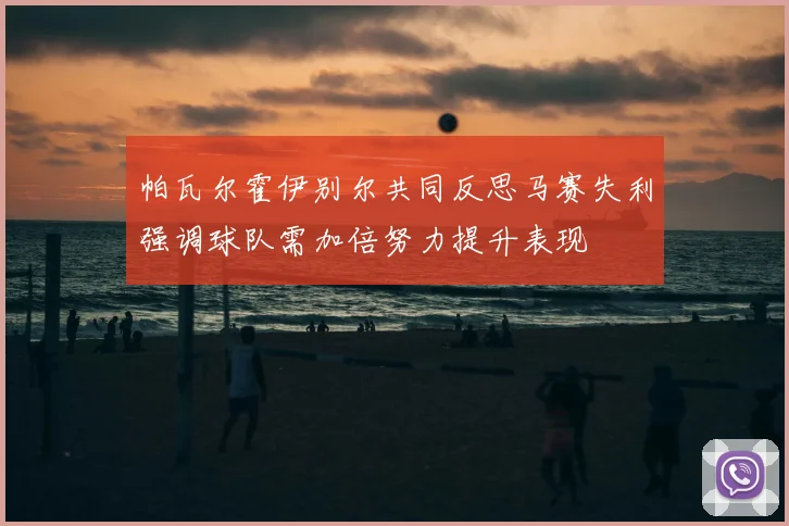 帕瓦尔霍伊别尔共同反思马赛失利强调球队需加倍努力提升表现