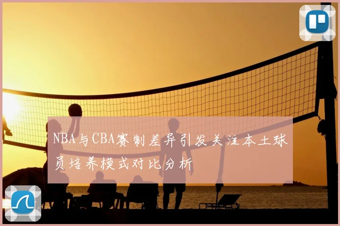 NBA与CBA赛制差异引发关注本土球员培养模式对比分析