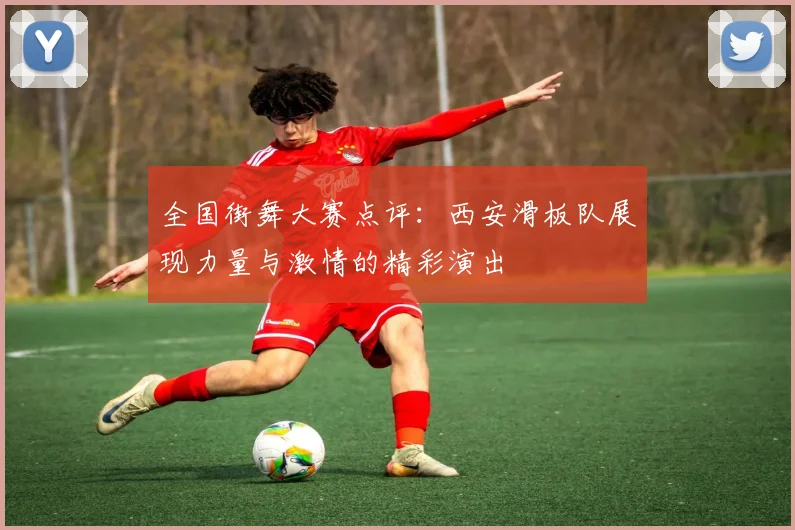 全国街舞大赛点评：西安滑板队展现力量与激情的精彩演出