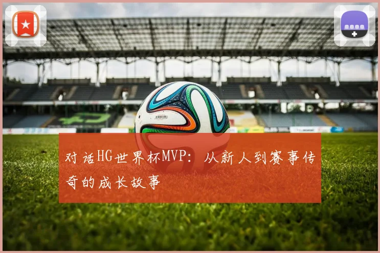 对话HG世界杯MVP：从新人到赛事传奇的成长故事