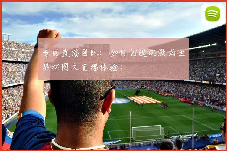 专访直播团队:如何打造沉浸式世界杯图文直播体验?