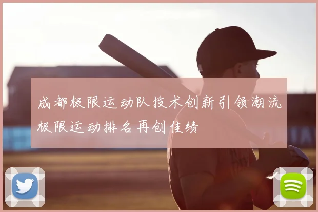 成都极限运动队技术创新引领潮流极限运动排名再创佳绩