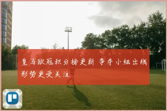 皇马欧冠积分榜更新 争夺小组出线形势更受关注