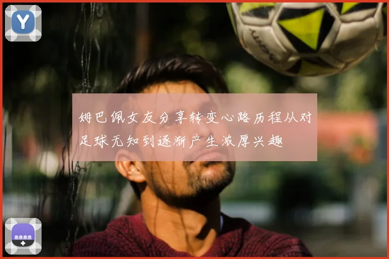 姆巴佩女友分享转变心路历程从对足球无知到逐渐产生浓厚兴趣