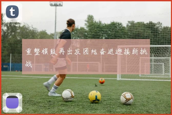 重整旗鼓再出发团结奋进迎接新挑战