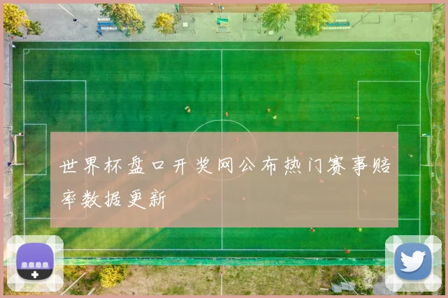 世界杯盘口开奖网公布热门赛事赔率数据更新
