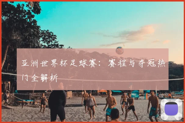 亚洲世界杯足球赛：赛程与夺冠热门全解析