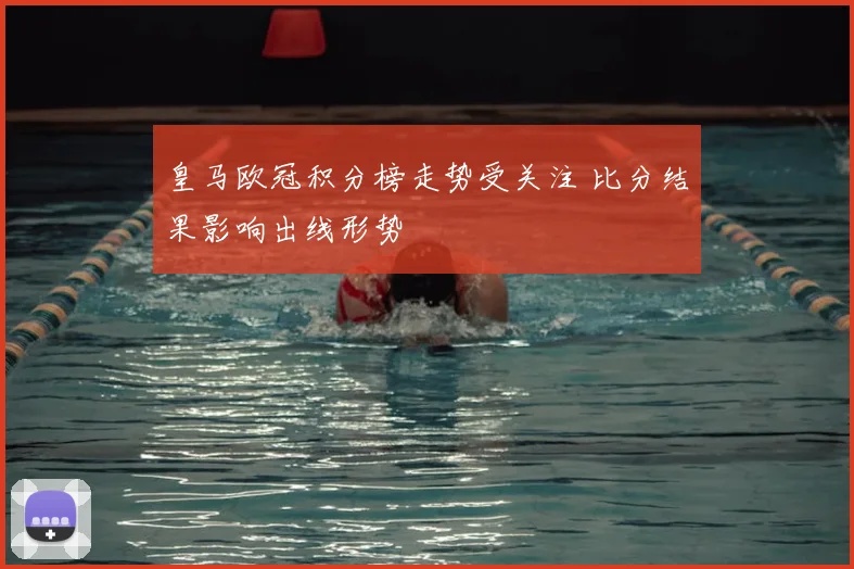 皇马欧冠积分榜走势受关注 比分结果影响出线形势