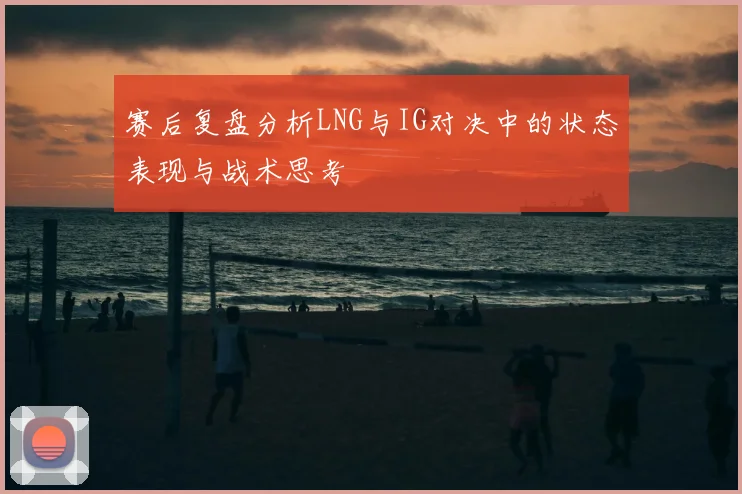 赛后复盘分析LNG与IG对决中的状态表现与战术思考