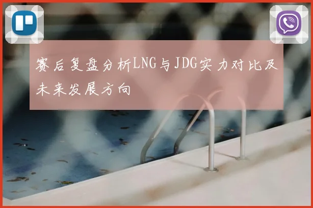 赛后复盘分析LNG与JDG实力对比及未来发展方向