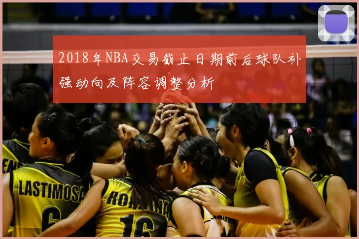 2018年NBA交易截止日期前后球队补强动向及阵容调整分析
