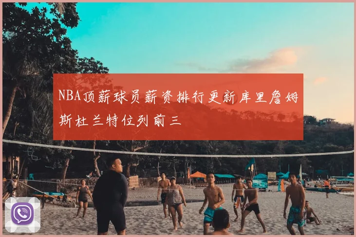 NBA顶薪球员薪资排行更新库里詹姆斯杜兰特位列前三