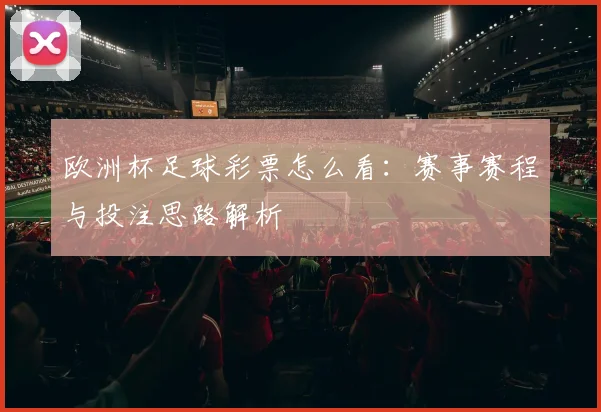欧洲杯足球彩票怎么看:赛事赛程与投注思路解析