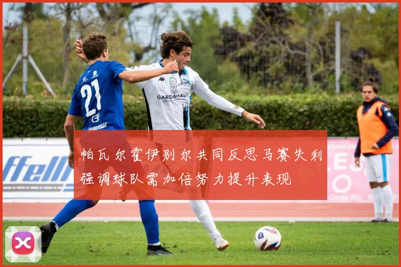 帕瓦尔霍伊别尔共同反思马赛失利强调球队需加倍努力提升表现