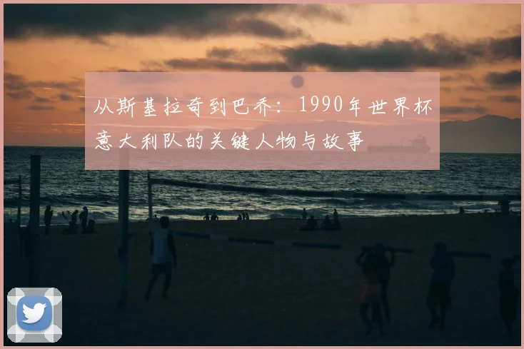 从斯基拉奇到巴乔：1990年世界杯意大利队的关键人物与故事
