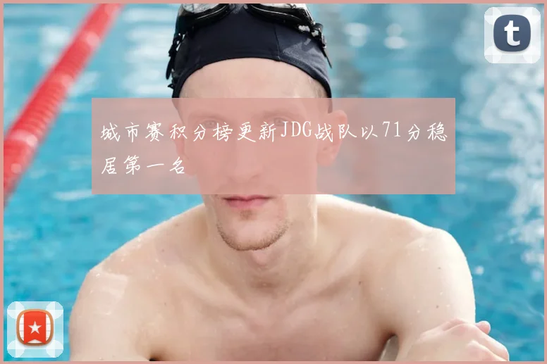 城市赛积分榜更新JDG战队以71分稳居第一名