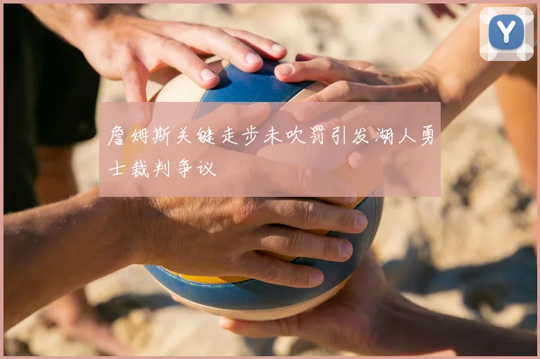 詹姆斯关键走步未吹罚引发湖人勇士裁判争议