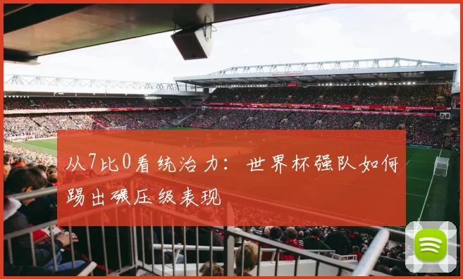 从7比0看统治力:世界杯强队如何踢出碾压级表现