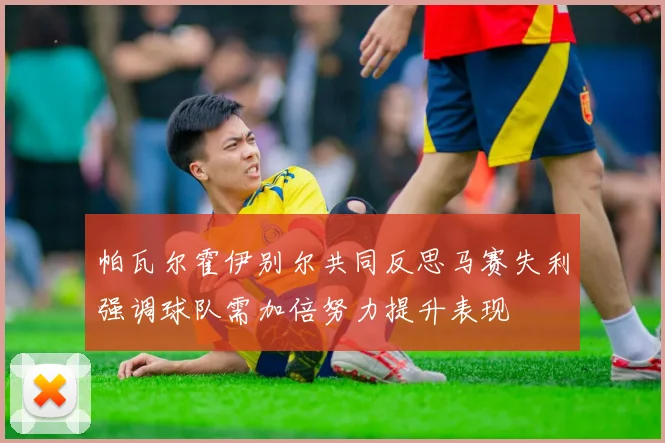 帕瓦尔霍伊别尔共同反思马赛失利强调球队需加倍努力提升表现