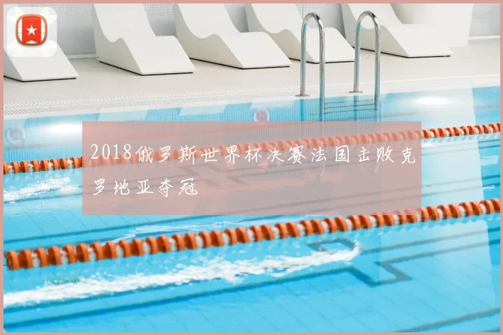 2018俄罗斯世界杯决赛法国击败克罗地亚夺冠