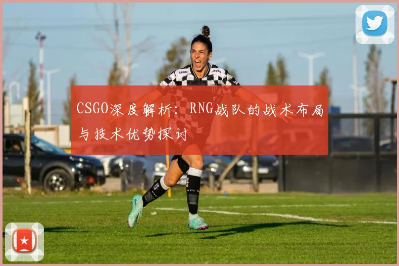 CSGO深度解析:RNG战队的战术布局与技术优势探讨