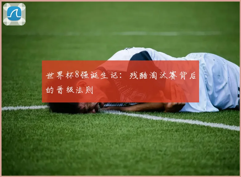 世界杯8强诞生记:残酷淘汰赛背后的晋级法则