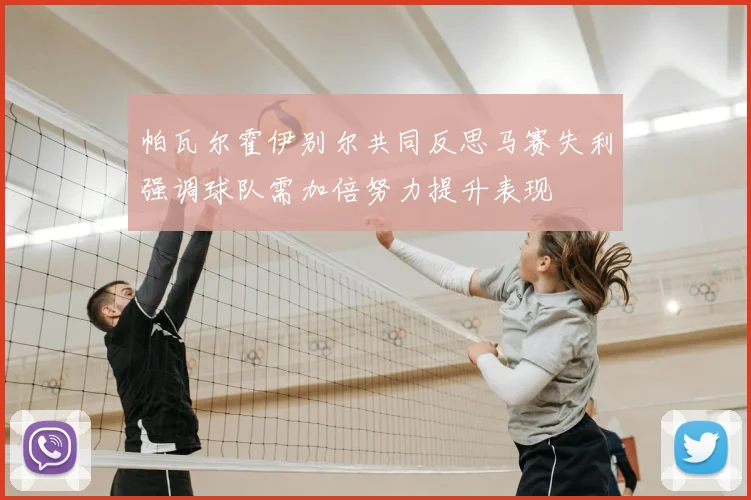 帕瓦尔霍伊别尔共同反思马赛失利强调球队需加倍努力提升表现