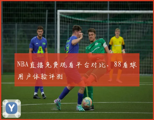 NBA直播免费观看平台对比，88看球用户体验评测