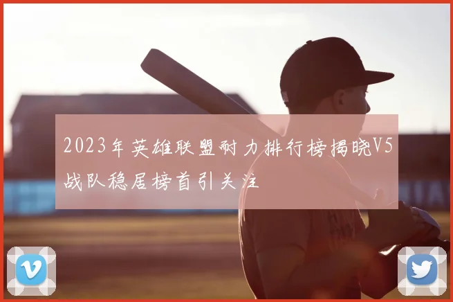 2023年英雄联盟耐力排行榜揭晓V5战队稳居榜首引关注