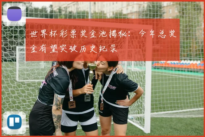 世界杯彩票奖金池揭秘:今年总奖金有望突破历史纪录