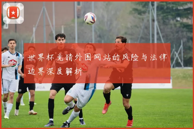 世界杯竞猜外围网站的风险与法律边界深度解析