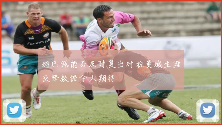 姆巴佩能否及时复出对抗曼城生涯交锋数据令人期待